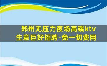 郑州无压力夜场高端ktv生意巨好招聘-免一切费用